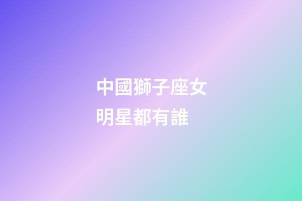 中國獅子座女明星都有誰-第1張-星座運勢-玄機派