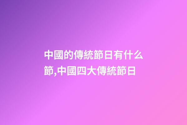 中國的傳統節日有什么節,中國四大傳統節日-第1張-觀點-玄機派