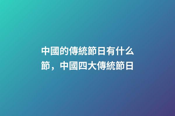 中國的傳統節日有什么節，中國四大傳統節日-第1張-觀點-玄機派