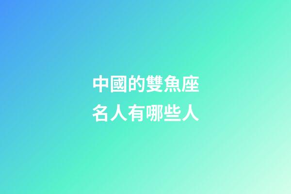 中國的雙魚座名人有哪些人-第1張-星座運勢-玄機派