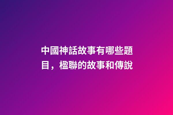 中國神話故事有哪些題目，楹聯的故事和傳說(472)