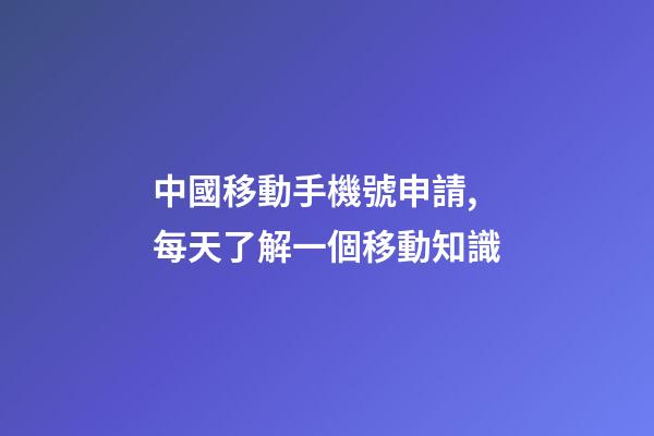 中國移動手機號申請,每天了解一個移動知識-第1張-觀點-玄機派