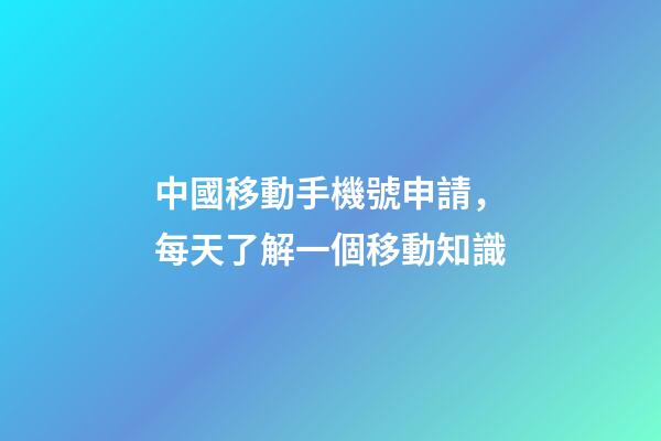 中國移動手機號申請，每天了解一個移動知識-第1張-觀點-玄機派