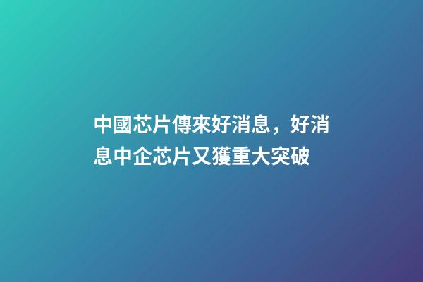 中國芯片傳來好消息，好消息中企芯片又獲重大突破