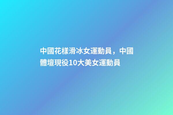 中國花樣滑冰女運動員，中國體壇現役10大美女運動員-第1張-觀點-玄機派