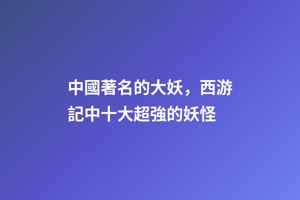 中國著名的大妖，西游記中十大超強的妖怪