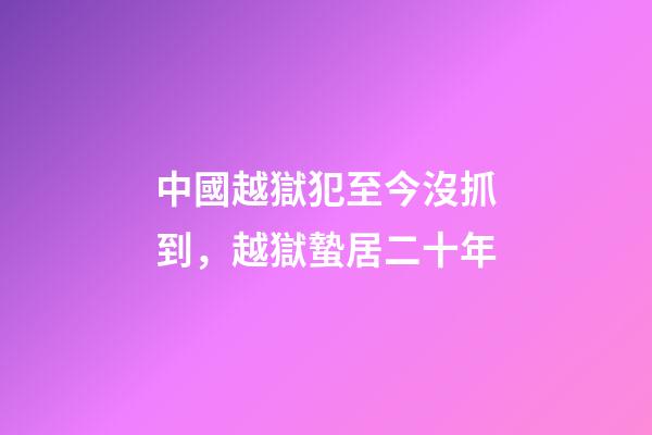 中國越獄犯至今沒抓到，越獄蟄居二十年-第1張-觀點(diǎn)-玄機(jī)派