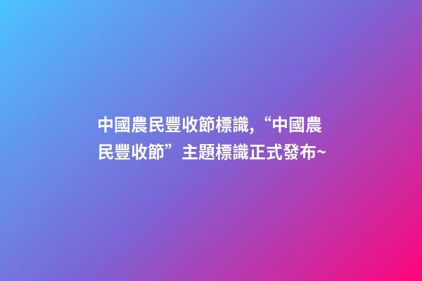 中國農民豐收節標識,“中國農民豐收節”主題標識正式發布~-第1張-觀點-玄機派