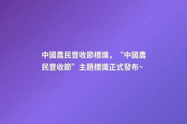 中國農民豐收節標識，“中國農民豐收節”主題標識正式發布~-第1張-觀點-玄機派