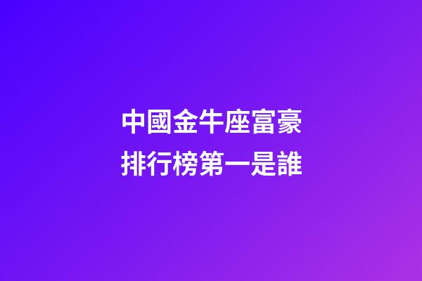 中國金牛座富豪排行榜第一是誰-第1張-星座運勢-玄機派