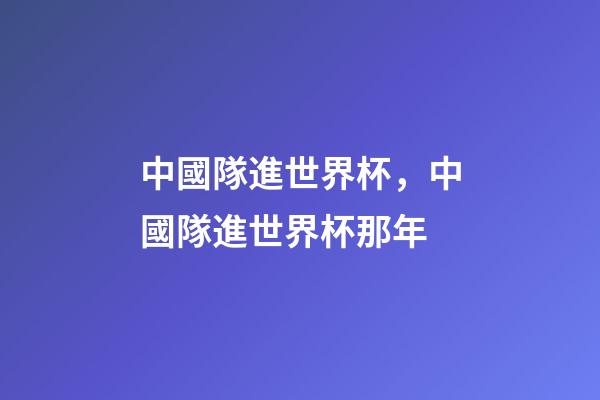 中國隊進世界杯，中國隊進世界杯那年-第1張-觀點-玄機派