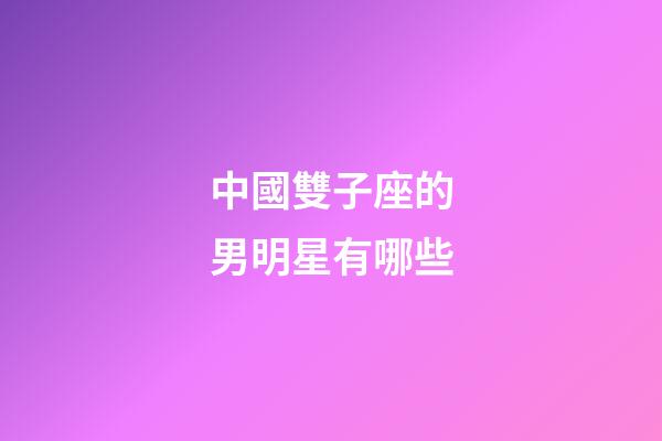 中國雙子座的男明星有哪些-第1張-星座運勢-玄機派