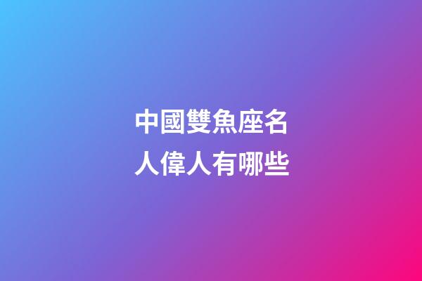 中國雙魚座名人偉人有哪些-第1張-星座運(yùn)勢(shì)-玄機(jī)派