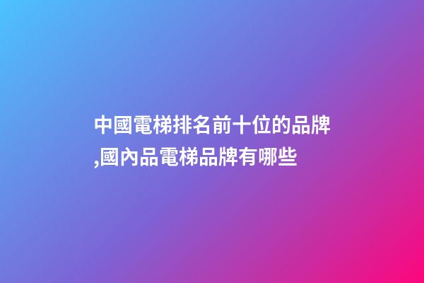 中國電梯排名前十位的品牌,國內品電梯品牌有哪些-第1張-觀點-玄機派