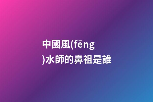 中國風(fēng)水師的鼻祖是誰?