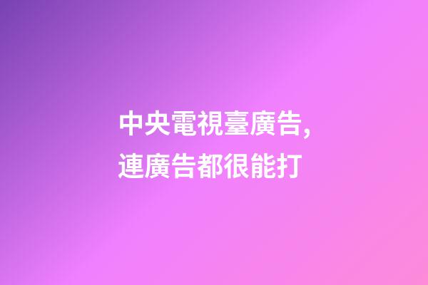 中央電視臺廣告,連廣告都很能打-第1張-觀點-玄機派