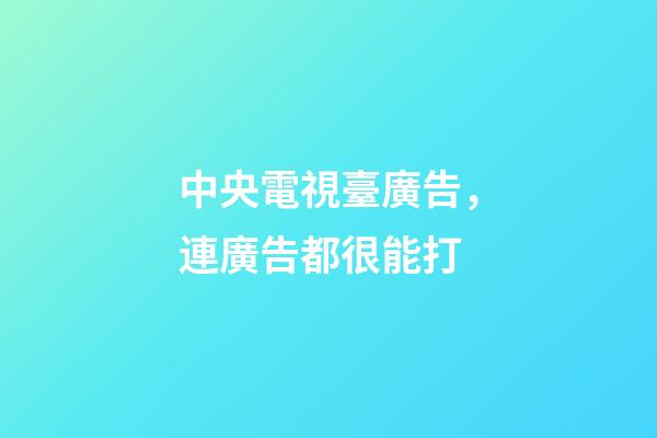 中央電視臺廣告，連廣告都很能打-第1張-觀點-玄機派