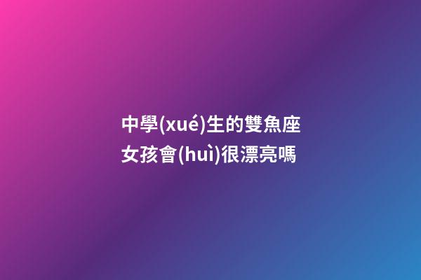 中學(xué)生的雙魚座女孩會(huì)很漂亮嗎-第1張-星座運(yùn)勢(shì)-玄機(jī)派