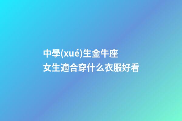 中學(xué)生金牛座女生適合穿什么衣服好看-第1張-星座運勢-玄機派