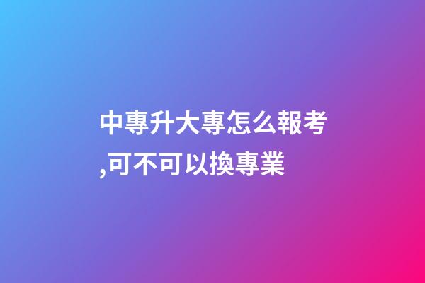 中專升大專怎么報考,可不可以換專業-第1張-觀點-玄機派