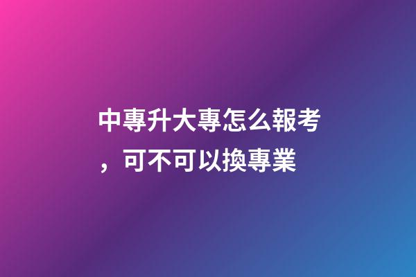 中專升大專怎么報考，可不可以換專業-第1張-觀點-玄機派