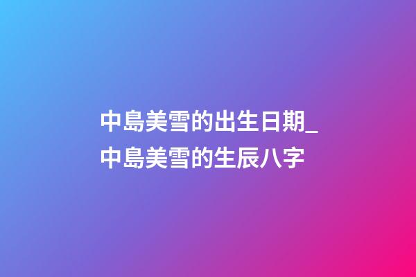 中島美雪的出生日期_中島美雪的生辰八字