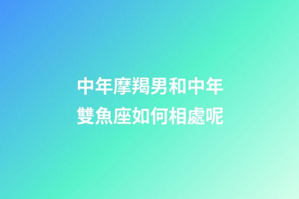 中年摩羯男和中年雙魚座如何相處呢-第1張-星座運勢-玄機派