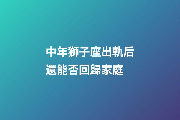 中年獅子座出軌后還能否回歸家庭-第1張-星座運勢-玄機派