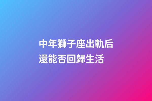 中年獅子座出軌后還能否回歸生活-第1張-星座運勢-玄機派