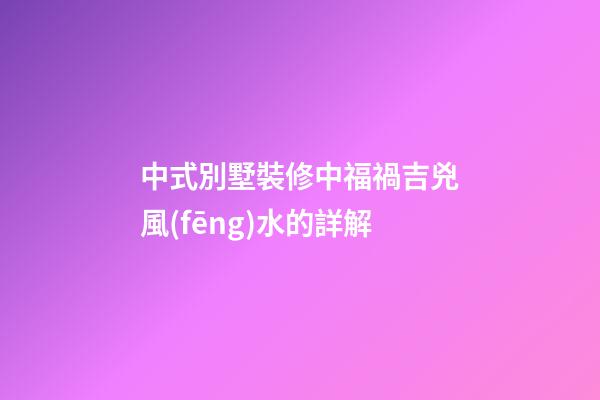 中式別墅裝修中福禍吉兇風(fēng)水的詳解