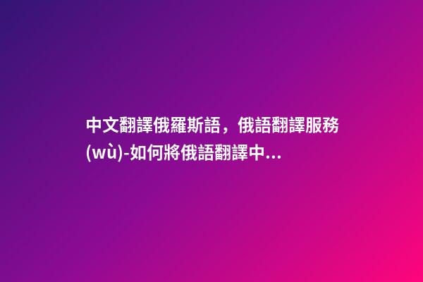 中文翻譯俄羅斯語，俄語翻譯服務(wù)-如何將俄語翻譯中文-第1張-觀點(diǎn)-玄機(jī)派