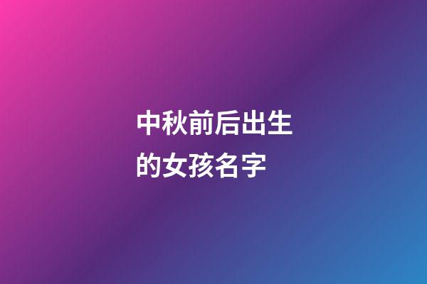 中秋前后出生的女孩名字(中秋節(jié)前生的女孩起什么名字好聽)