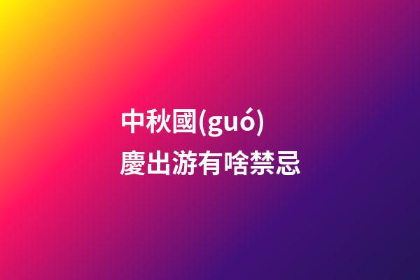 中秋國(guó)慶出游有啥禁忌