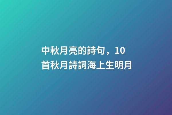 中秋月亮的詩句，10首秋月詩詞海上生明月