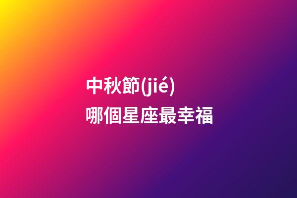 中秋節(jié)哪個星座最幸福-第1張-星座運勢-玄機(jī)派