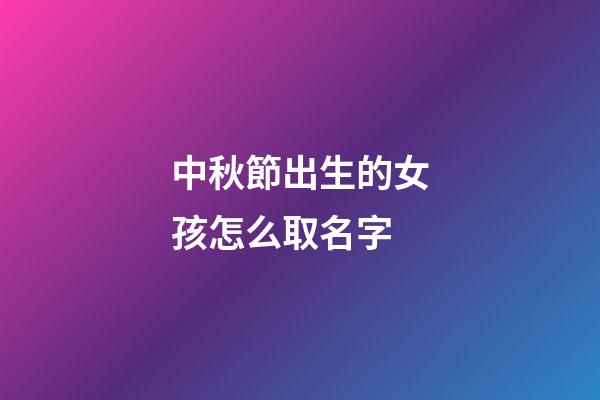 中秋節出生的女孩怎么取名字(中秋節出生的女孩小名叫什么好聽)-第1張-女孩起名-玄機派