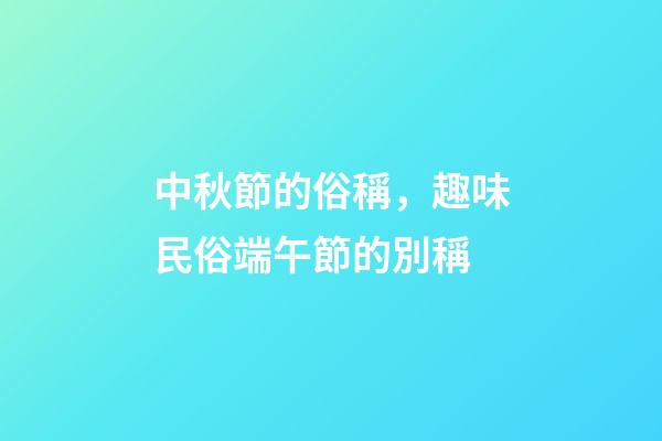 中秋節的俗稱，趣味民俗端午節的別稱-第1張-觀點-玄機派