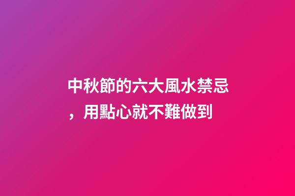 中秋節的六大風水禁忌，用點心就不難做到