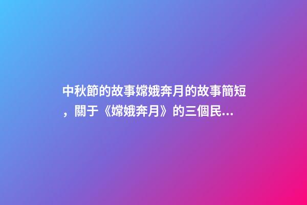 中秋節的故事嫦娥奔月的故事簡短，關于《嫦娥奔月》的三個民間傳說-第1張-觀點-玄機派