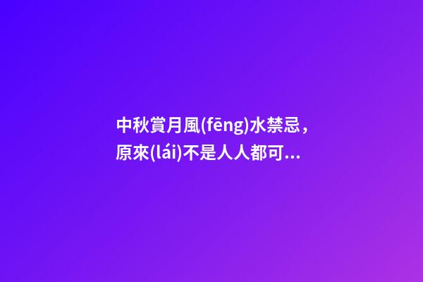 中秋賞月風(fēng)水禁忌，原來(lái)不是人人都可以賞月
