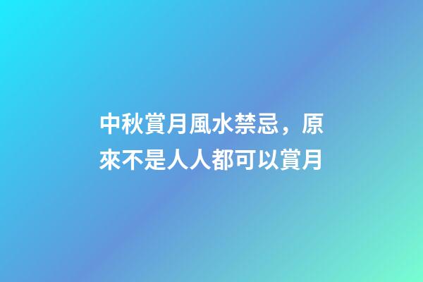 中秋賞月風水禁忌，原來不是人人都可以賞月