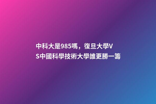 中科大是985嗎，復旦大學VS中國科學技術大學誰更勝一籌-第1張-觀點-玄機派