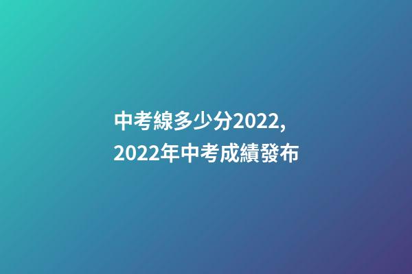 中考線多少分2022,2022年中考成績發布-第1張-觀點-玄機派