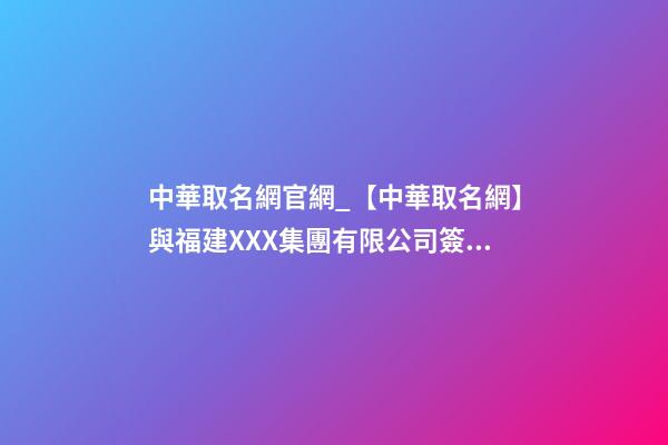 中華取名網官網_【中華取名網】與福建XXX集團有限公司簽約-第1張-公司起名-玄機派