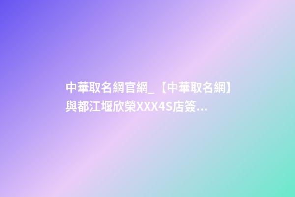 中華取名網官網_【中華取名網】與都江堰欣榮XXX4S店簽約-第1張-店鋪起名-玄機派