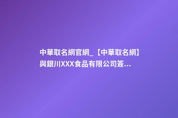 中華取名網官網_【中華取名網】與銀川XXX食品有限公司簽約-第1張-公司起名-玄機派