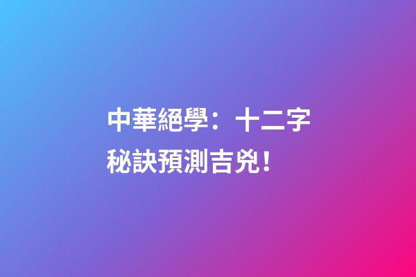 中華絕學：十二字秘訣預測吉兇！