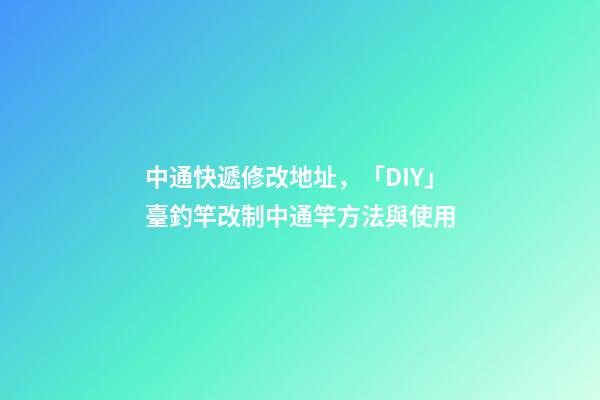 中通快遞修改地址，「DIY」臺釣竿改制中通竿方法與使用-第1張-觀點-玄機派
