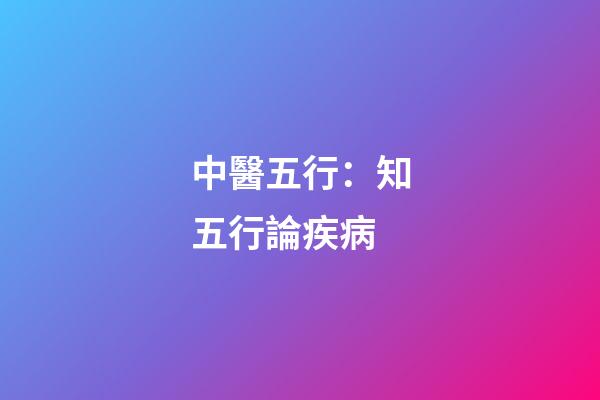 中醫五行：知五行論疾病