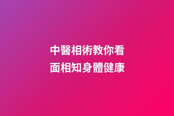 中醫相術教你看面相知身體健康